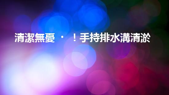 清潔無憂！手持排水溝清淤神器，輕松解決積水難題？